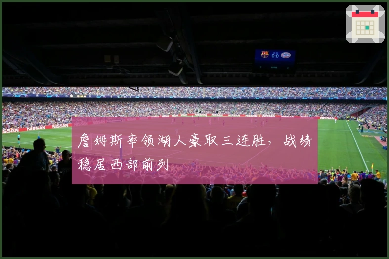 詹姆斯率领湖人豪取三连胜,战绩稳居西部前列