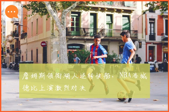 詹姆斯领衔湖人逆转快船，NBA洛城德比上演激烈对决