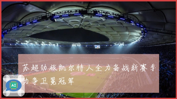 苏超劲旅凯尔特人全力备战新赛季力争卫冕冠军