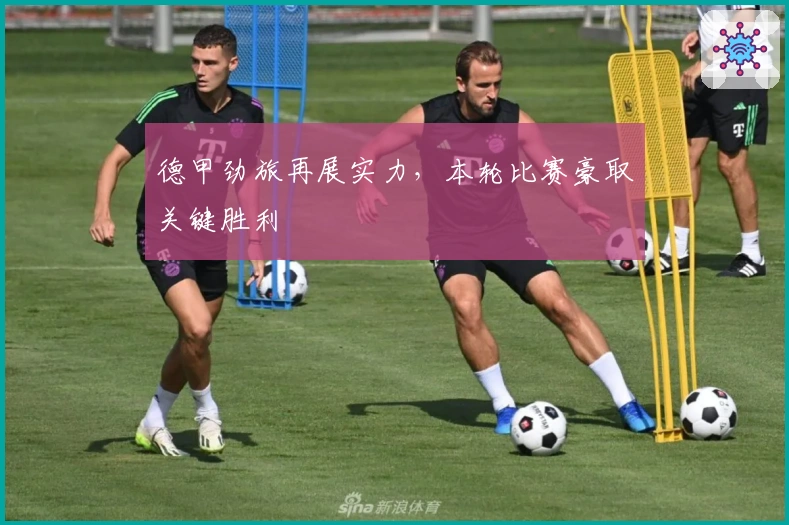 德甲劲旅再展实力,本轮比赛豪取关键胜利