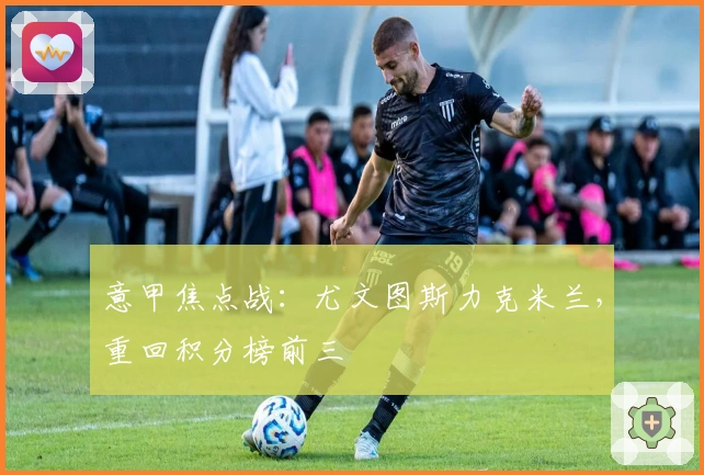 意甲焦点战：尤文图斯力克米兰，重回积分榜前三