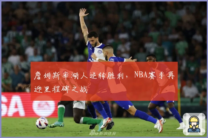 詹姆斯率湖人逆转胜利，NBA赛季再迎里程碑之战