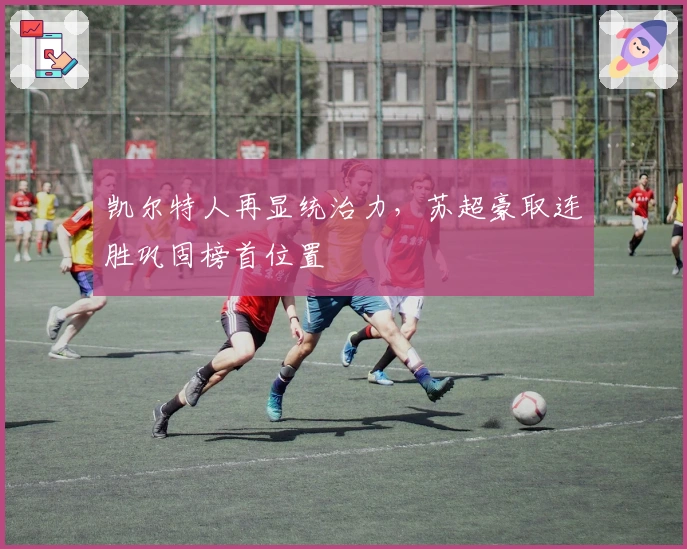 凯尔特人再显统治力,苏超豪取连胜巩固榜首位置