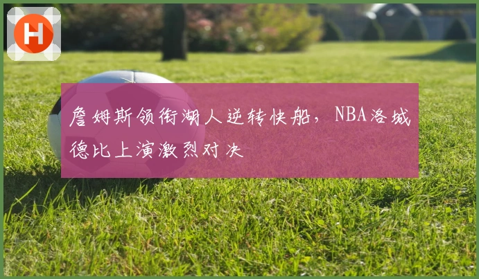 詹姆斯领衔湖人逆转快船，NBA洛城德比上演激烈对决