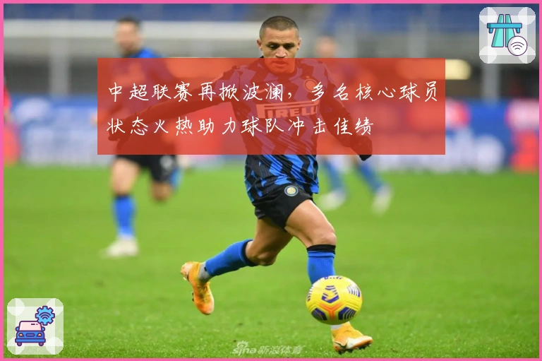 中超联赛再掀波澜，多名核心球员状态火热助力球队冲击佳绩