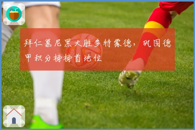 拜仁慕尼黑大胜多特蒙德，巩固德甲积分榜榜首地位