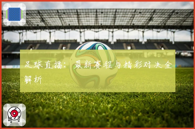 足球直播：最新赛程与精彩对决全解析