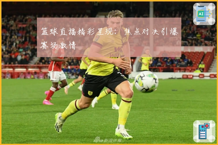 篮球直播精彩呈现：焦点对决引爆赛场激情