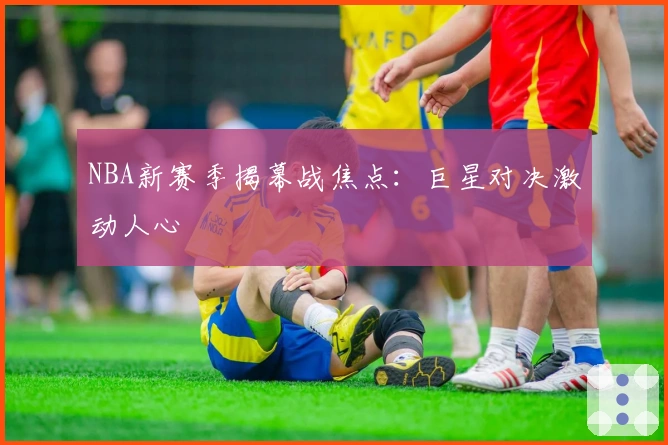 NBA新赛季揭幕战焦点：巨星对决激动人心