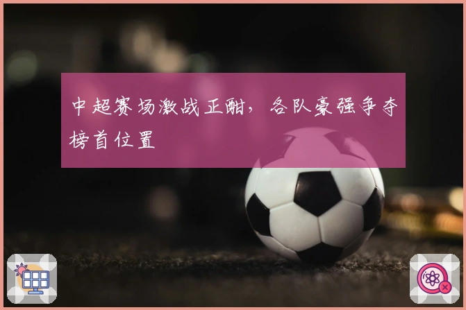 中超赛场激战正酣,各队豪强争夺榜首位置