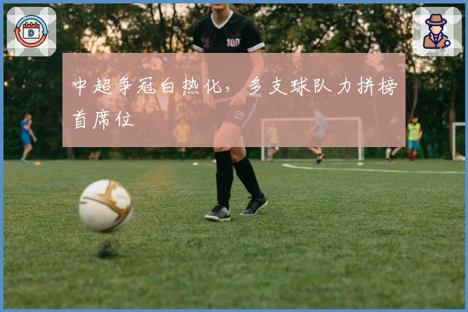 中超争冠白热化，多支球队力拼榜首席位