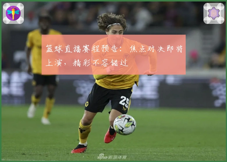 篮球直播赛程预告:焦点对决即将上演,精彩不容错过