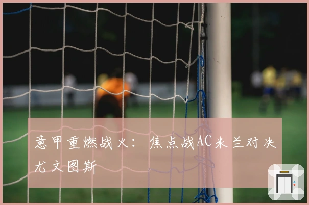 意甲重燃战火：焦点战AC米兰对决尤文图斯