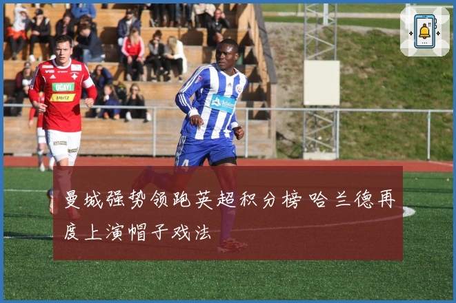 曼城强势领跑英超积分榜 哈兰德再度上演帽子戏法