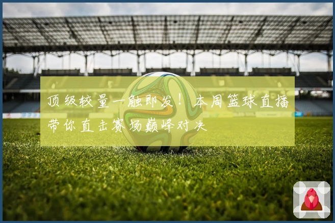 顶级较量一触即发！本周篮球直播带你直击赛场巅峰对决