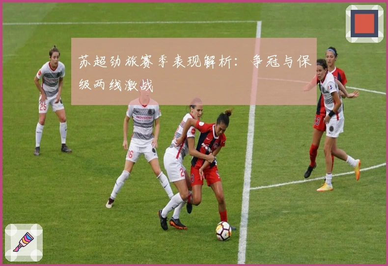 苏超劲旅赛季表现解析：争冠与保级两线激战