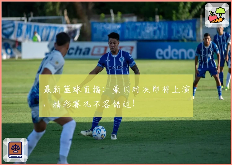 最新篮球直播：豪门对决即将上演，精彩赛况不容错过！