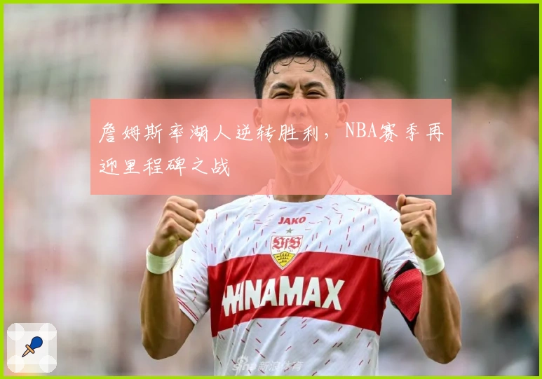 詹姆斯率湖人逆转胜利，NBA赛季再迎里程碑之战