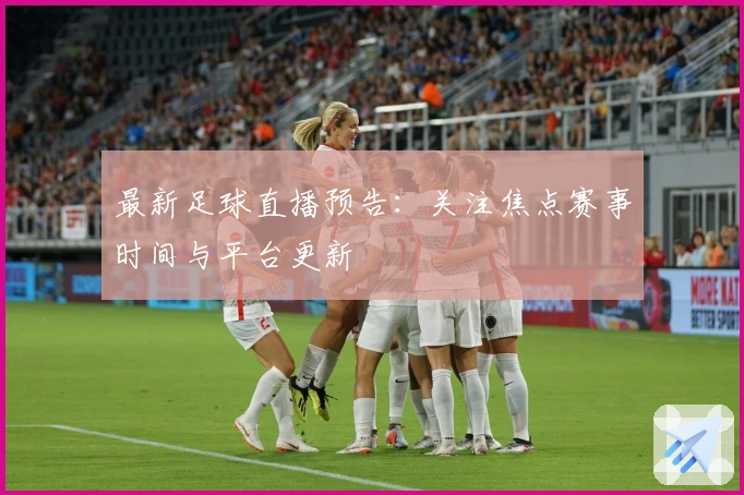 最新足球直播预告：关注焦点赛事时间与平台更新