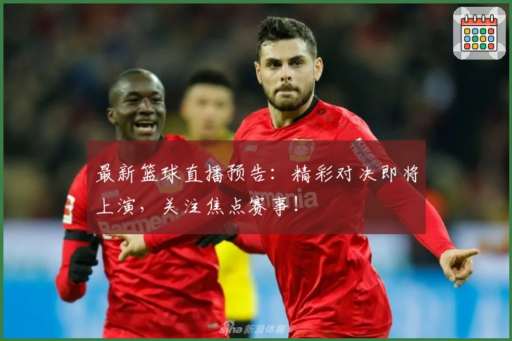 最新篮球直播预告：精彩对决即将上演，关注焦点赛事！